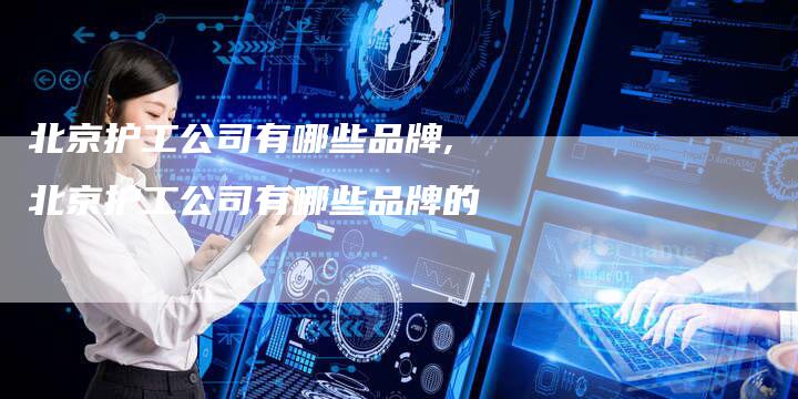 北京护工公司有哪些品牌,北京护工公司有哪些品牌的