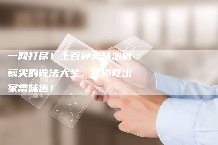 一网打尽！上百种美味泡椒藕尖的做法大全，让你吃出家常味道！