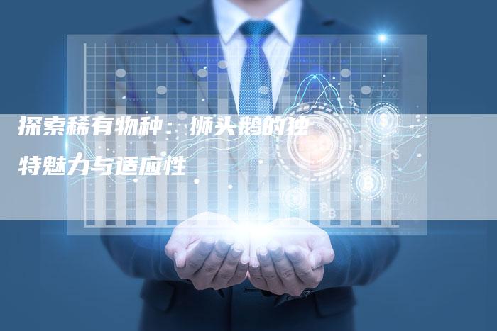 探索稀有物种：狮头鹅的独特魅力与适应性