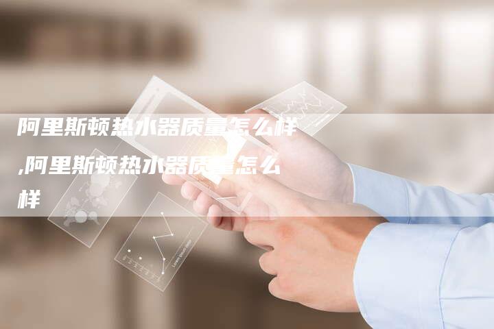 阿里斯顿热水器质量怎么样,阿里斯顿热水器质量怎么样