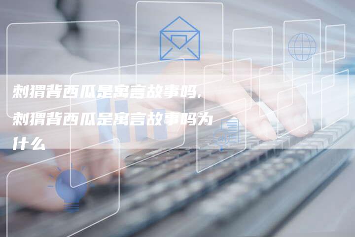 刺猬背西瓜是寓言故事吗,刺猬背西瓜是寓言故事吗为什么