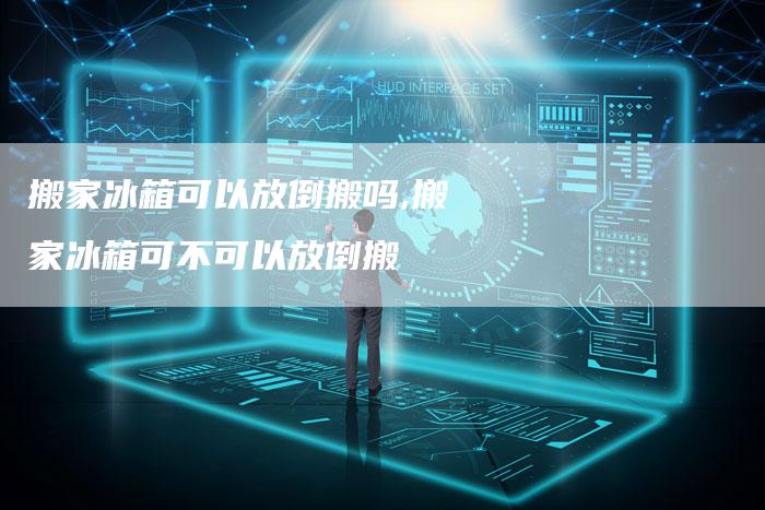 搬家冰箱可以放倒搬吗,搬家冰箱可不可以放倒搬
