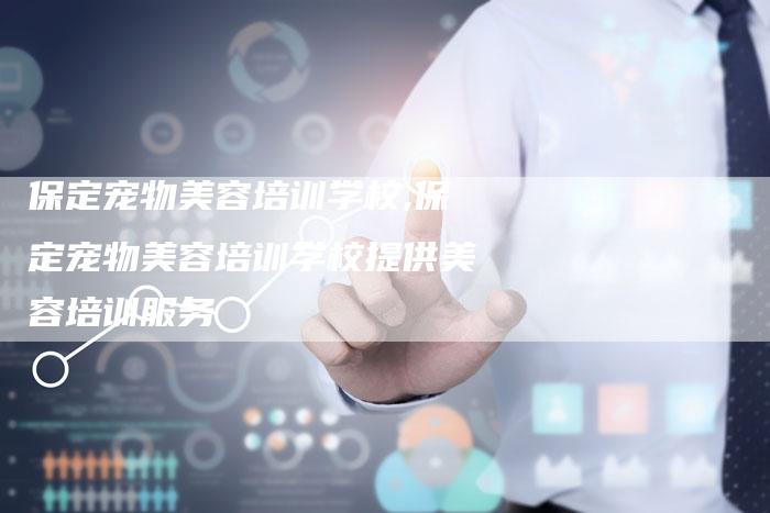 保定宠物美容培训学校,保定宠物美容培训学校提供美容培训服务