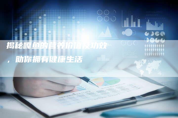揭秘嘎鱼的营养价值及功效，助你拥有健康生活
