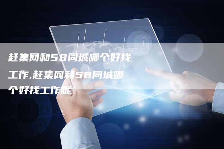 赶集网和58同城哪个好找工作,赶集网和58同城哪个好找工作呢