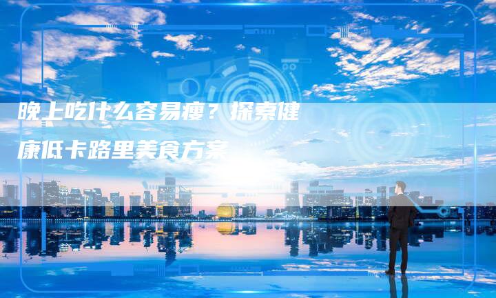 晚上吃什么容易瘦？探索健康低卡路里美食方案