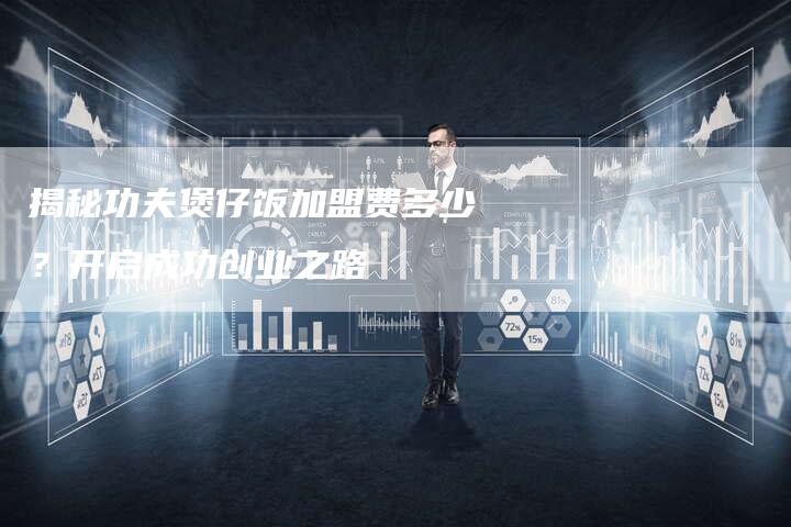 揭秘功夫煲仔饭加盟费多少？开启成功创业之路