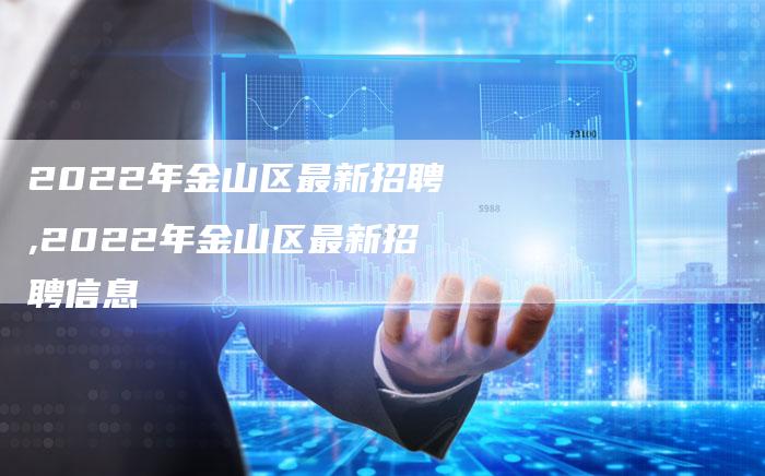 2022年金山区最新招聘,2022年金山区最新招聘信息
