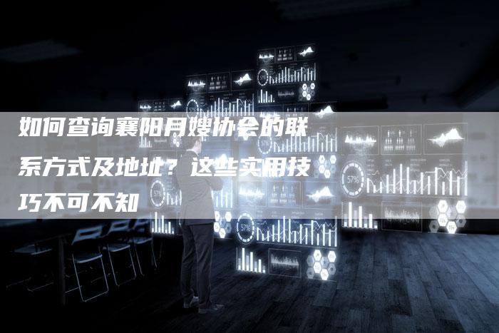 如何查询襄阳月嫂协会的联系方式及地址?这些实用技巧不可不知