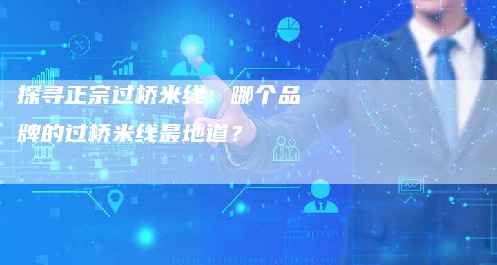 探寻正宗过桥米线：哪个品牌的过桥米线最地道？