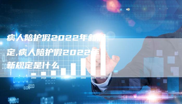 病人陪护假2022年新规定,病人陪护假2022年新规定是什么