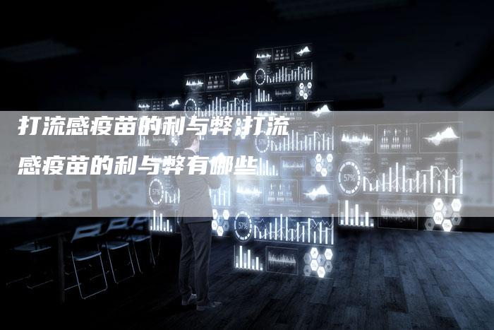 打流感疫苗的利与弊,打流感疫苗的利与弊有哪些