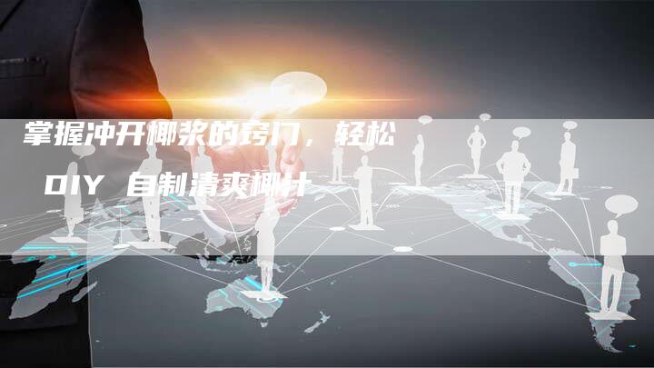 掌握冲开椰浆的窍门，轻松 DIY 自制清爽椰汁