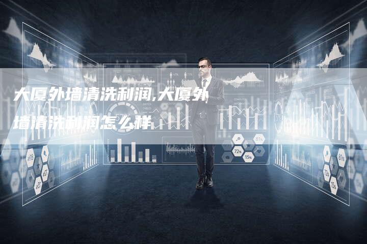 大厦外墙清洗利润,大厦外墙清洗利润怎么样