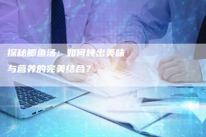 探秘鲫鱼汤：如何炖出美味与营养的完美结合？