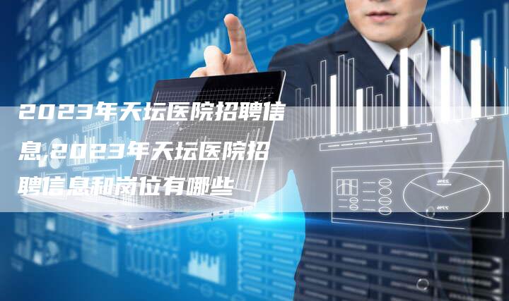 2023年天坛医院招聘信息,2023年天坛医院招聘信息和岗位有哪些