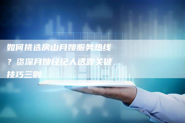 如何挑选房山月嫂服务热线？资深月嫂经纪人透露关键技巧三则