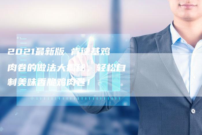 2021最新版 肯德基鸡肉卷的做法大揭秘，轻松自制美味香脆鸡肉卷！