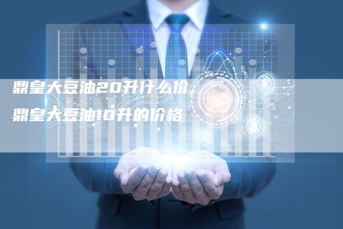 鼎皇大豆油20升什么价,鼎皇大豆油10升的价格