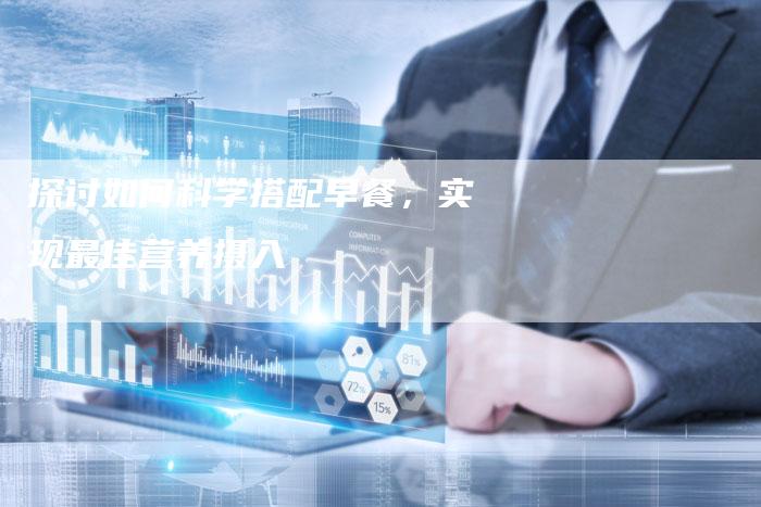 探讨如何科学搭配早餐，实现最佳营养摄入