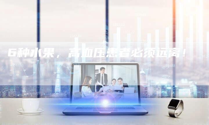 6种水果，高血压患者必须远离！