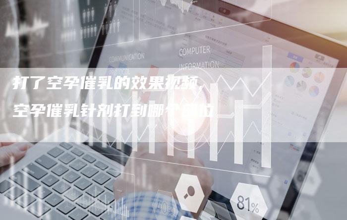 打了空孕催乳的效果视频,空孕催乳针剂打到哪个部位