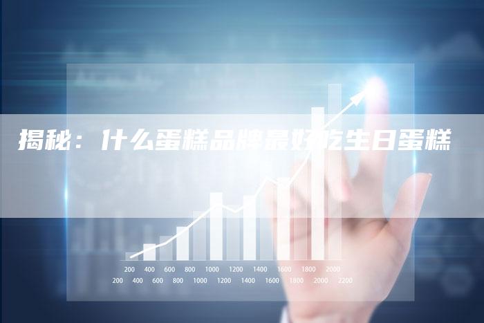 揭秘：什么蛋糕品牌最好吃生日蛋糕