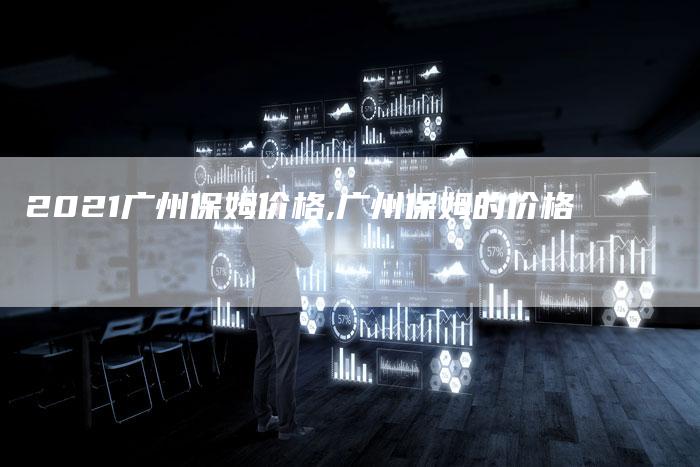 2021广州保姆价格,广州保姆的价格