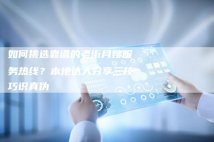 如何挑选靠谱的老街月嫂服务热线？本地达人分享三技巧识真伪