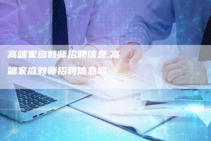 高端家庭教师招聘信息,高端家庭教师招聘信息网