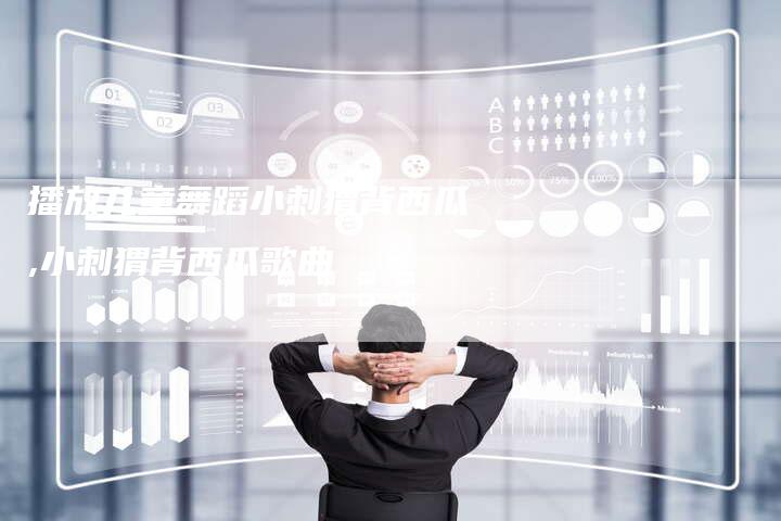 播放儿童舞蹈小刺猬背西瓜,小刺猬背西瓜歌曲