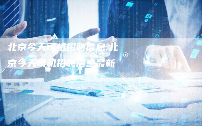 北京今天司机招聘信息,北京今天司机招聘信息最新
