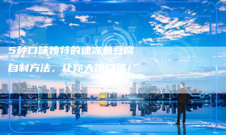 5种口味独特的速冻鱼豆腐自制方法，让你大饱口福！