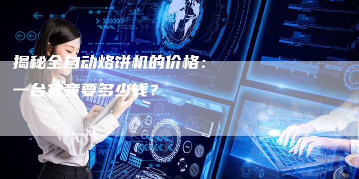 揭秘全自动烙饼机的价格：一台究竟要多少钱？