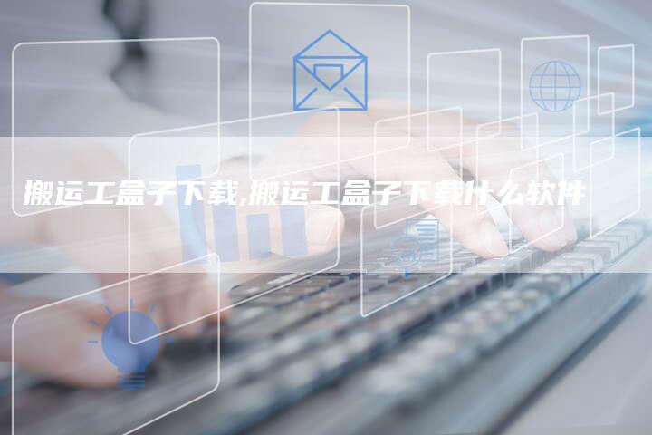 搬运工盒子下载,搬运工盒子下载什么软件
