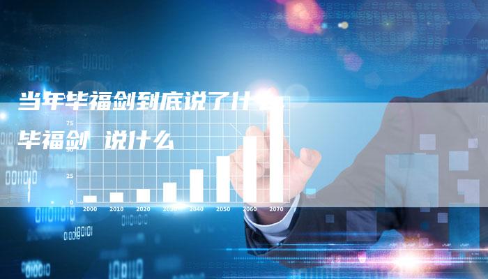 当年毕福剑到底说了什么,毕福剑 说什么