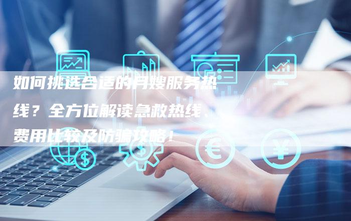 如何挑选合适的月嫂服务热线？全方位解读急救热线、费用比较及防骗攻略！