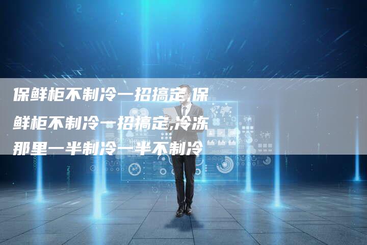 保鲜柜不制冷一招搞定,保鲜柜不制冷一招搞定,冷冻那里一半制冷一半不制冷