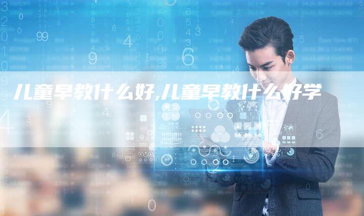 儿童早教什么好,儿童早教什么好学