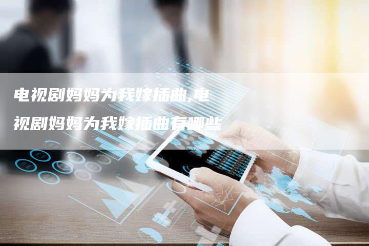 电视剧妈妈为我嫁插曲,电视剧妈妈为我嫁插曲有哪些