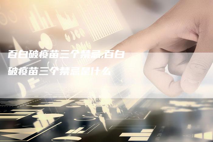 百白破疫苗三个禁忌,百白破疫苗三个禁忌是什么