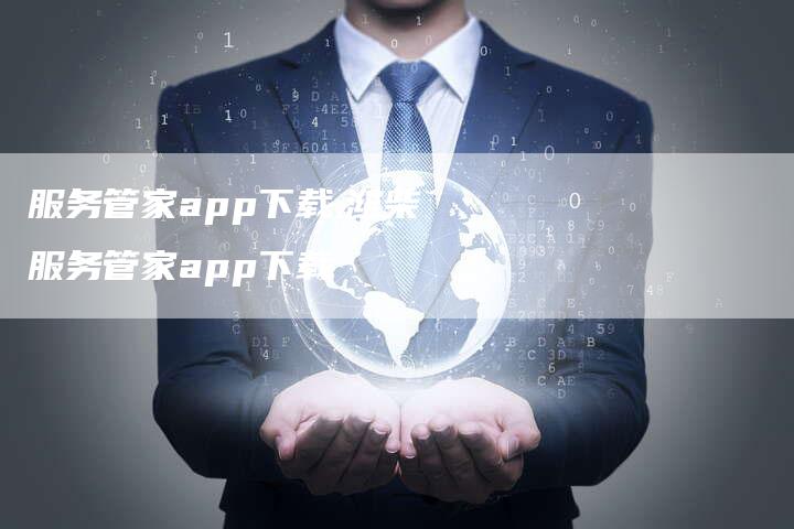 服务管家app下载,潍柴服务管家app下载