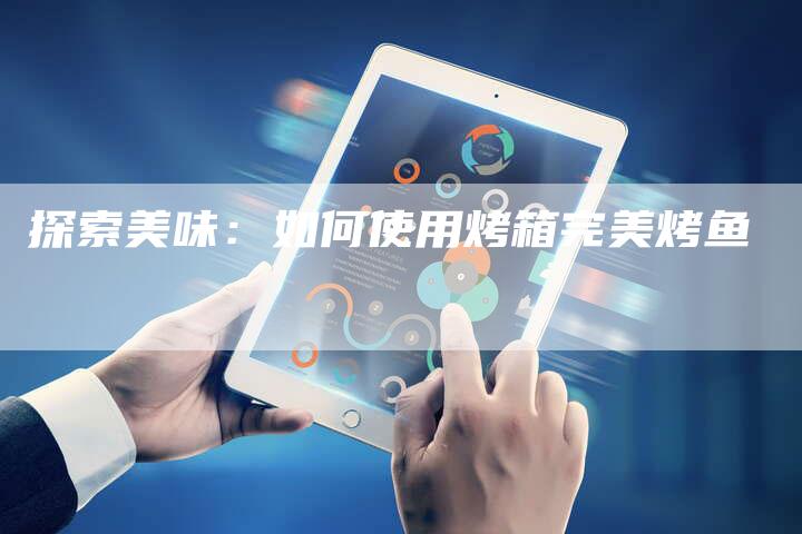 探索美味：如何使用烤箱完美烤鱼