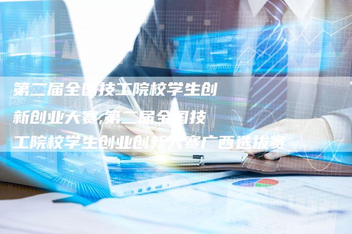 第二届全国技工院校学生创新创业大赛,第二届全国技工院校学生创业创新大赛广西选拔赛