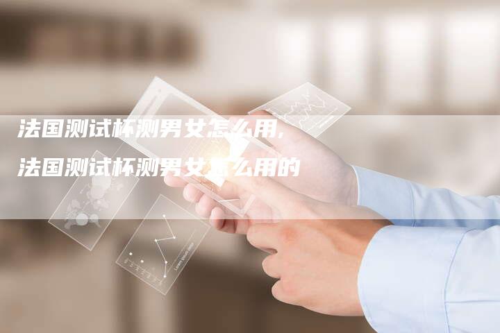 法国测试杯测男女怎么用,法国测试杯测男女怎么用的
