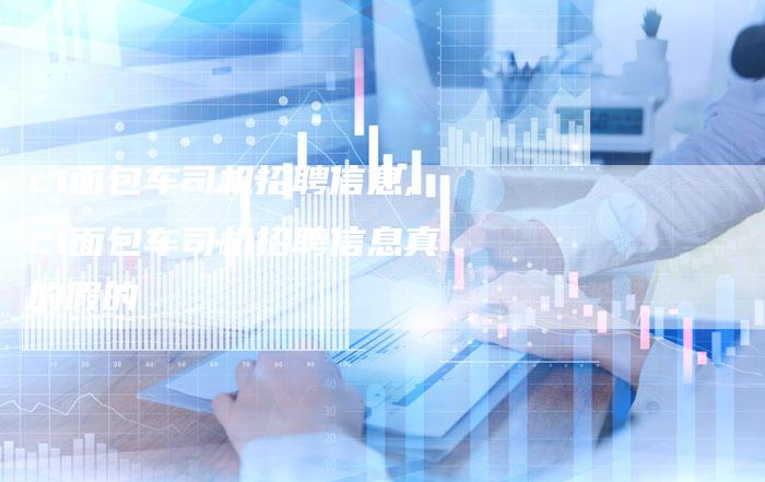 c1面包车司机招聘信息,c1面包车司机招聘信息真的假的