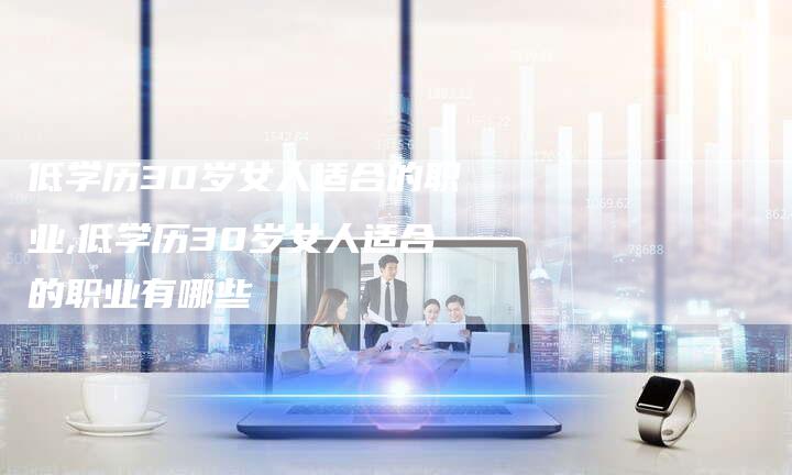 低学历30岁女人适合的职业,低学历30岁女人适合的职业有哪些