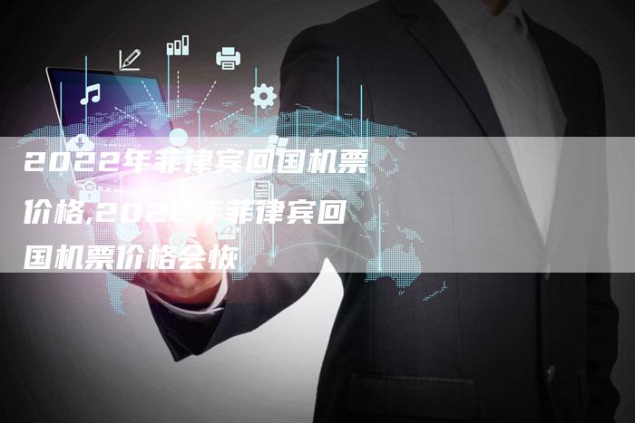2022年菲律宾回国机票价格,2022年菲律宾回国机票价格会恢