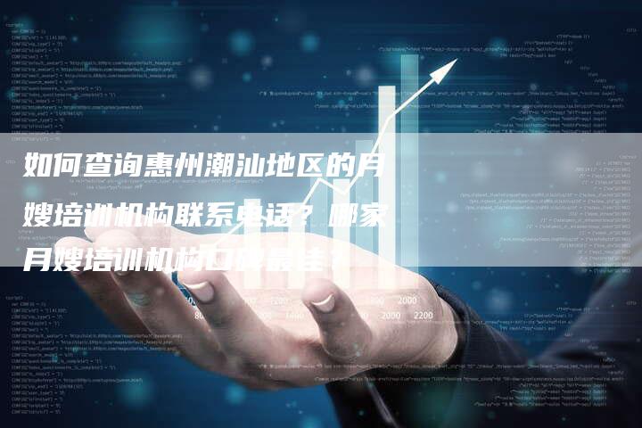 如何查询惠州潮汕地区的月嫂培训机构联系电话？哪家月嫂培训机构口碑最佳？