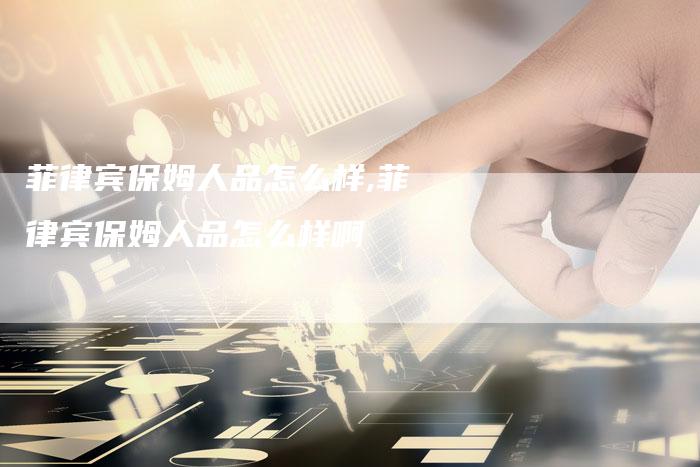 菲律宾保姆人品怎么样,菲律宾保姆人品怎么样啊